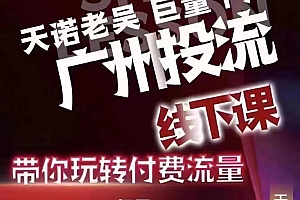 天诺老吴巨量千川线下课,带你玩转付费流量价值6980元