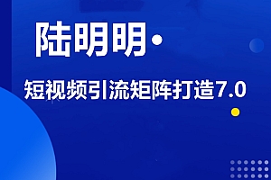 陆明明·短视频引流矩阵打造7.0,价值1380元