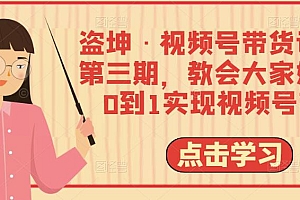 盗坤·视频号带货训练营第三期,教会大家如何从0到1实现视频号带货价值4980