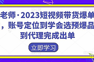 财老师·2023短视频带货爆单运营,账号定位到学会选预爆品,到代理完成出单