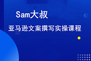 Sam大叔·亚马逊文案撰写实操课程,价值3880元