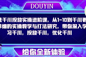 巨量千川投放实操进阶课,从1-10到千川更为详细的实操教学与打法研究,带你深入学习千川,投放千川,优化千川