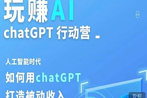 玩赚AI ChatGPT行动营,人工智能时代如何用ChatGPT打造被动收
