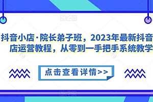 抖音小店·院长弟子班,2023年最新抖音小店运营教程,从零到一手把手系统教学