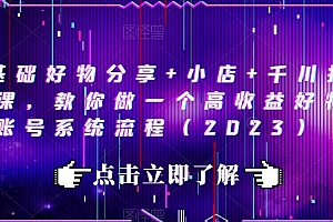 0基础好物分享+小店+千川投放课,教你做一个高收益好物账号系统流程(2023)价值3980