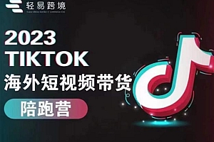 轻易跨境2023TikTok海外短视频带货陪跑营,掌握TK短视频带货变现全流程