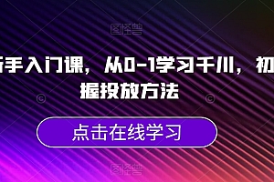 千川新手入门课,从0-1学习千川,初步掌握投放方法