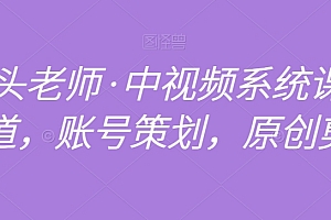 馒头老师·中视频系统课全赛道,账号策划,原创剪辑