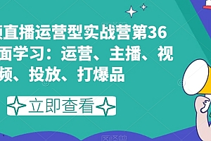 短视频直播运营型实战营第36期,全面学习:运营、主播、视频、投放、打爆品