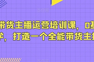 抖音带货主播运营培训课,0基础可学,打造一个全能带货主播