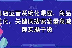 抖店运营系统化课程,商品卡优化,关键词搜索流量商城推荐实操干货