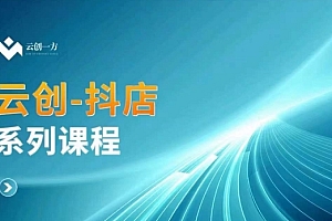 云创一方-抖店系列课,抖店商城、商品卡、无货源等玩法