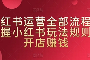 小红书运营全部流程,掌握小红书玩法规则,开店赚钱