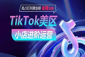 2024跨境电商-TikTok Shop美区小店进阶运营