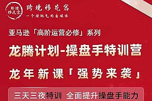 跨境移花宫-龙腾计划-操盘手特训营-亚马逊 高阶运营2024
